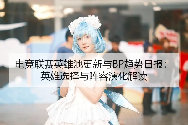 电竞联赛英雄池更新与BP趋势日报：英雄选择与阵容演化解读