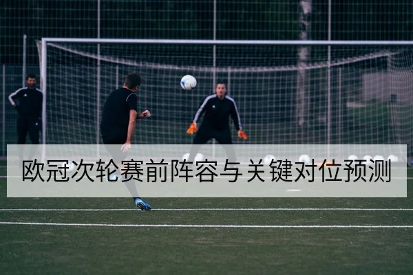 欧冠次轮赛前阵容与关键对位预测