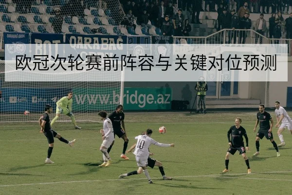 欧冠次轮赛前阵容与关键对位预测