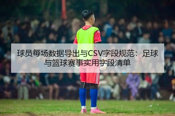 球员每场数据导出与CSV字段规范：足球与篮球赛事实用字段清单